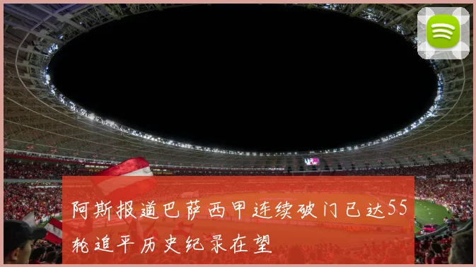 阿斯报道巴萨西甲连续破门已达55轮追平历史纪录在望
