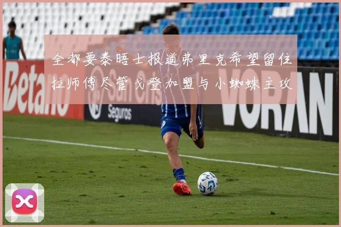 全都要泰晤士报道弗里克希望留住拉师傅尽管戈登加盟与小蜘蛛主攻