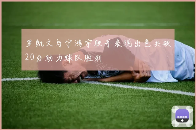 罗凯文与宁鸿宇联手表现出色共砍20分助力球队胜利