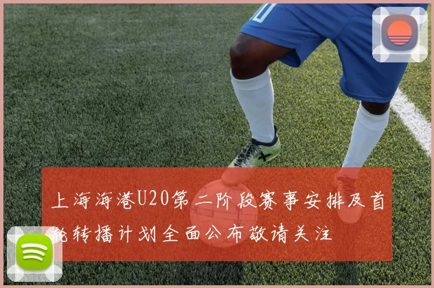 上海海港U20第二阶段赛事安排及首轮转播计划全面公布敬请关注
