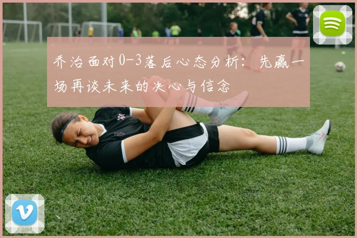 乔治面对0-3落后心态分析：先赢一场再谈未来的决心与信念
