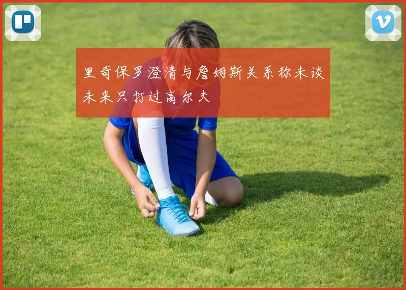 里奇保罗澄清与詹姆斯关系称未谈未来只打过高尔夫