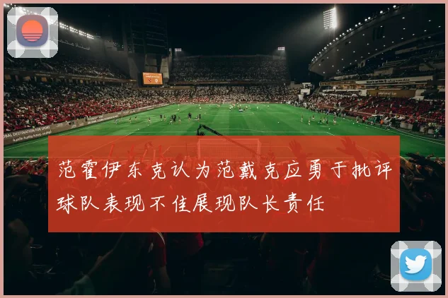 范霍伊东克认为范戴克应勇于批评球队表现不佳展现队长责任