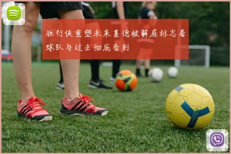 独行侠重塑未来基德被解雇标志着球队与过去彻底告别