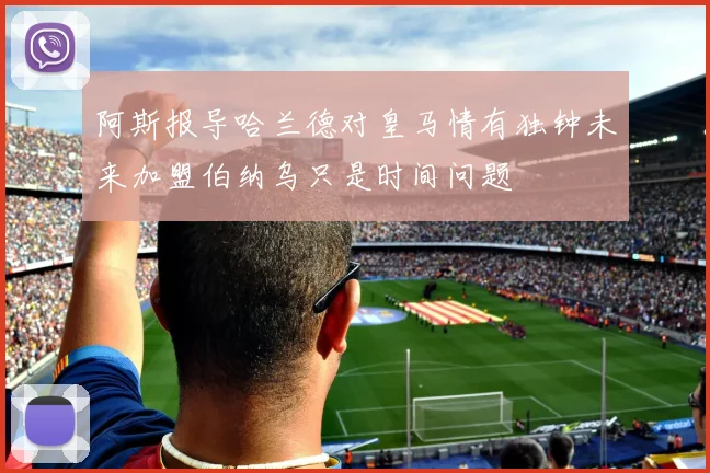阿斯报导哈兰德对皇马情有独钟未来加盟伯纳乌只是时间问题