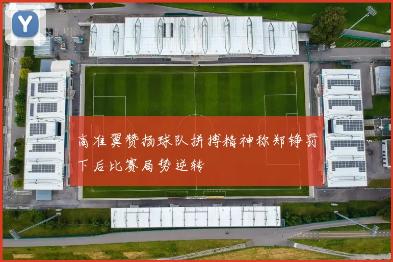 高准翼赞扬球队拼搏精神称郑铮罚下后比赛局势逆转