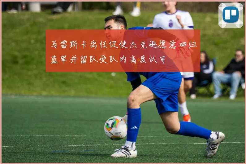 马雷斯卡离任促使杰克逊愿意回归蓝军并留队受队内高度认可