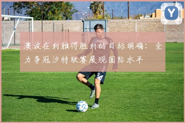 澳波在利雅得胜利的目标明确：全力争冠沙特联赛展现国际水平