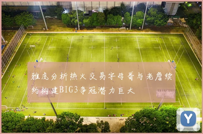 雅虎分析热火交易字母哥与老詹续约构建BIG3争冠潜力巨大