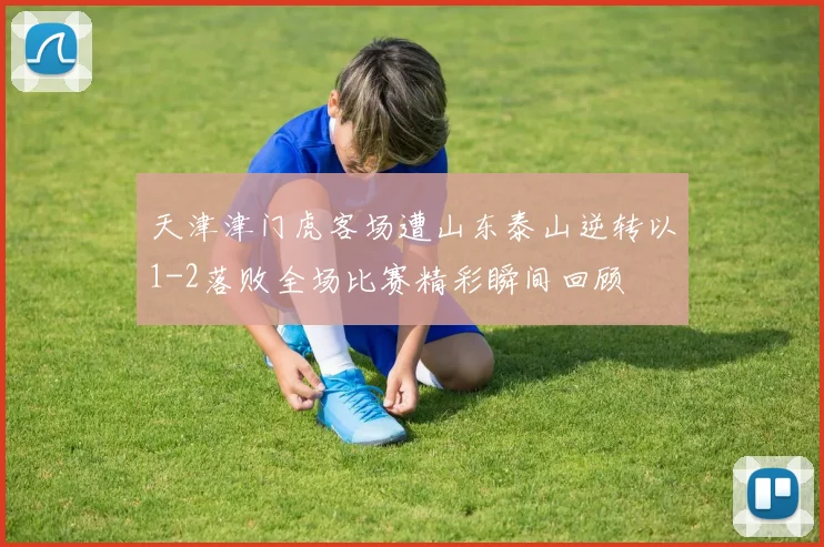 天津津门虎客场遭山东泰山逆转以1-2落败全场比赛精彩瞬间回顾